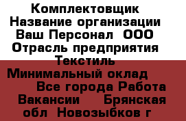 Комплектовщик › Название организации ­ Ваш Персонал, ООО › Отрасль предприятия ­ Текстиль › Минимальный оклад ­ 25 000 - Все города Работа » Вакансии   . Брянская обл.,Новозыбков г.